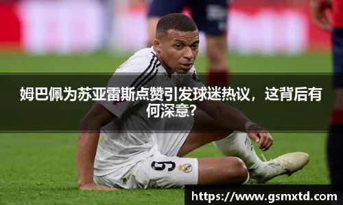 姆巴佩为苏亚雷斯点赞引发球迷热议，这背后有何深意？