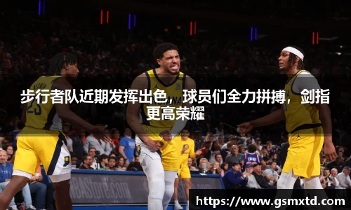 步行者队近期发挥出色，球员们全力拼搏，剑指更高荣耀