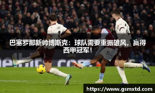 巴塞罗那新帅博斯克：球队需要重振雄风，赢得西甲冠军！