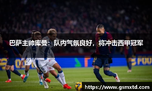 巴萨主帅库曼：队内气氛良好，将冲击西甲冠军