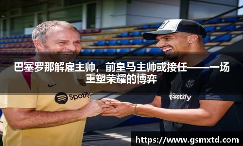巴塞罗那解雇主帅，前皇马主帅或接任——一场重塑荣耀的博弈