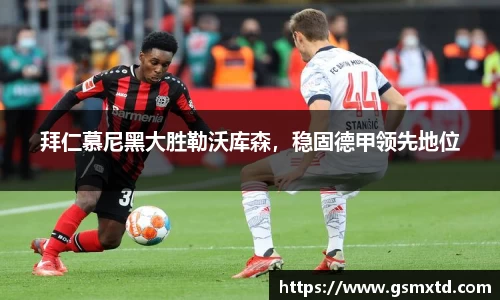 拜仁慕尼黑大胜勒沃库森，稳固德甲领先地位