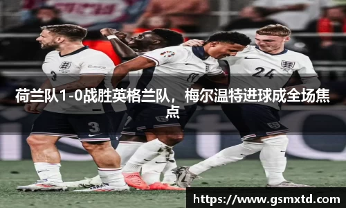 荷兰队1-0战胜英格兰队，梅尔温特进球成全场焦点