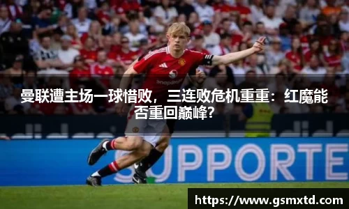 曼联遭主场一球惜败，三连败危机重重：红魔能否重回巅峰？