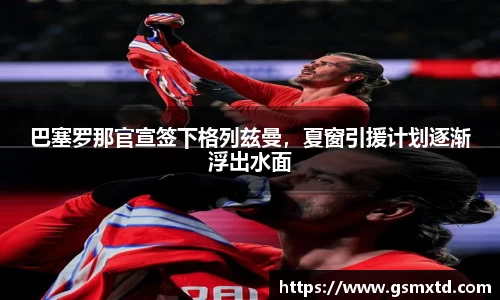 巴塞罗那官宣签下格列兹曼，夏窗引援计划逐渐浮出水面