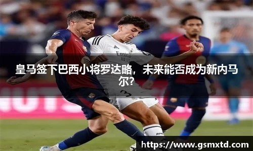 皇马签下巴西小将罗达略，未来能否成为新内马尔？
