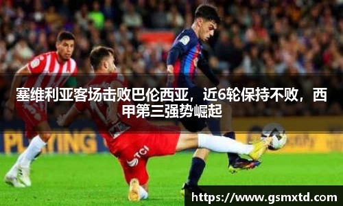 塞维利亚客场击败巴伦西亚，近6轮保持不败，西甲第三强势崛起