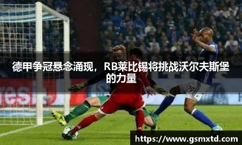 德甲争冠悬念涌现，RB莱比锡将挑战沃尔夫斯堡的力量