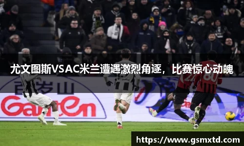 尤文图斯VSAC米兰遭遇激烈角逐，比赛惊心动魄