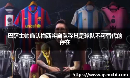 巴萨主帅确认梅西将离队称其是球队不可替代的存在