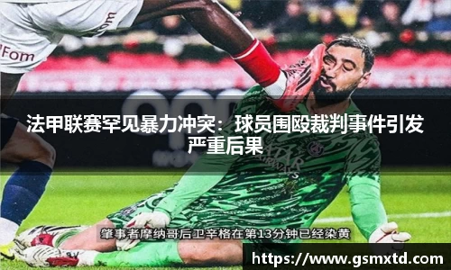 法甲联赛罕见暴力冲突：球员围殴裁判事件引发严重后果