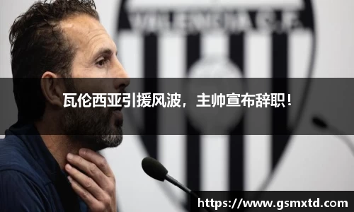 瓦伦西亚引援风波，主帅宣布辞职！