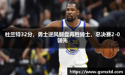 杜兰特32分，勇士逆风翻盘再胜骑士，总决赛2-0领先