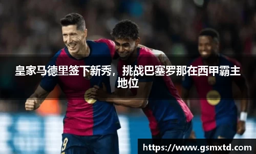 皇家马德里签下新秀，挑战巴塞罗那在西甲霸主地位