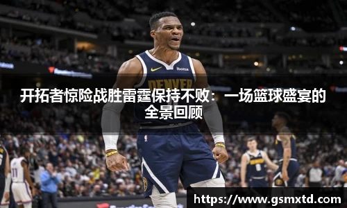 开拓者惊险战胜雷霆保持不败：一场篮球盛宴的全景回顾