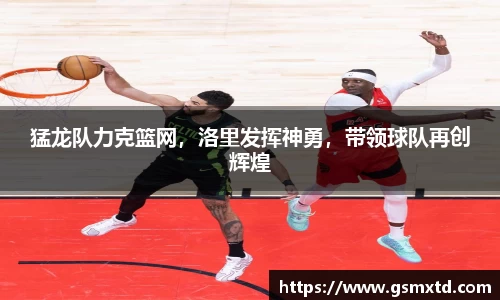 猛龙队力克篮网，洛里发挥神勇，带领球队再创辉煌