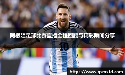 阿根廷足球比赛直播全程回顾与精彩瞬间分享