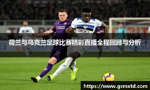 荷兰与乌克兰足球比赛精彩直播全程回顾与分析