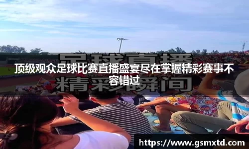 顶级观众足球比赛直播盛宴尽在掌握精彩赛事不容错过