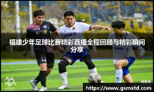 福建少年足球比赛精彩直播全程回顾与精彩瞬间分享