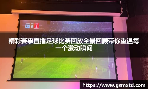 精彩赛事直播足球比赛回放全景回顾带你重温每一个激动瞬间