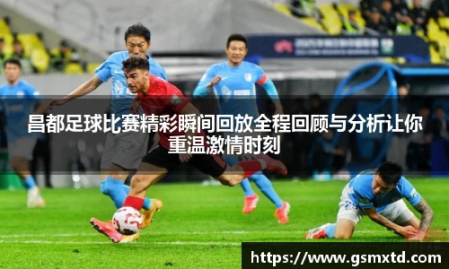 昌都足球比赛精彩瞬间回放全程回顾与分析让你重温激情时刻
