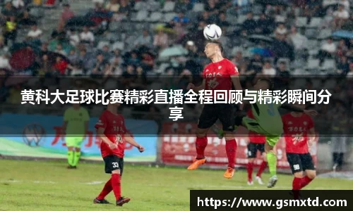 黄科大足球比赛精彩直播全程回顾与精彩瞬间分享