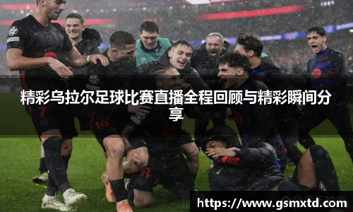 精彩乌拉尔足球比赛直播全程回顾与精彩瞬间分享