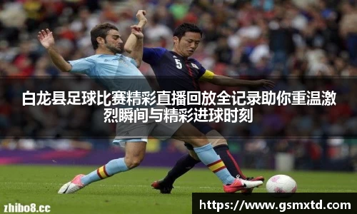 白龙县足球比赛精彩直播回放全记录助你重温激烈瞬间与精彩进球时刻