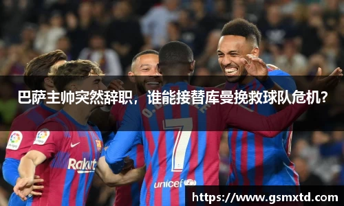 巴萨主帅突然辞职，谁能接替库曼挽救球队危机？