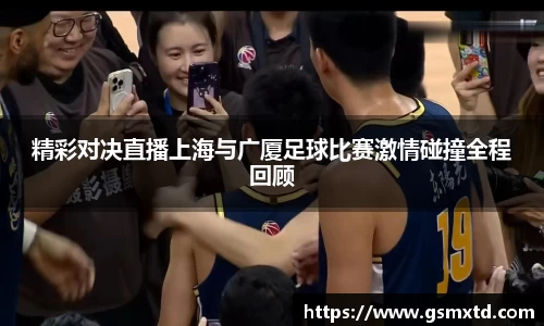 精彩对决直播上海与广厦足球比赛激情碰撞全程回顾