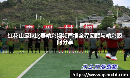 红花山足球比赛精彩视频直播全程回顾与精彩瞬间分享
