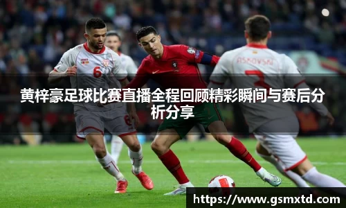 黄梓豪足球比赛直播全程回顾精彩瞬间与赛后分析分享