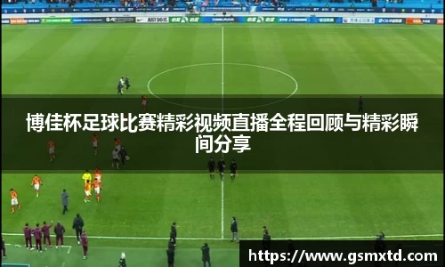 博佳杯足球比赛精彩视频直播全程回顾与精彩瞬间分享