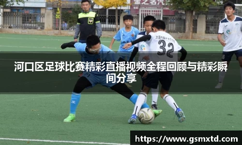 河口区足球比赛精彩直播视频全程回顾与精彩瞬间分享