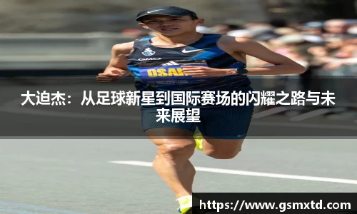 大迫杰：从足球新星到国际赛场的闪耀之路与未来展望