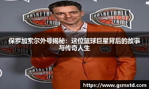 保罗加索尔外号揭秘：这位篮球巨星背后的故事与传奇人生